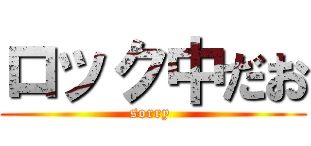 ロック中だお (sorry )