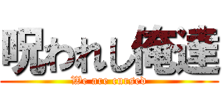 呪われし俺達 (We are cursed)