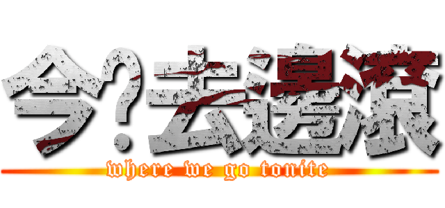 今晚去邊滾 (where we go tonite)