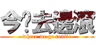 今晚去邊滾 (where we go tonite)