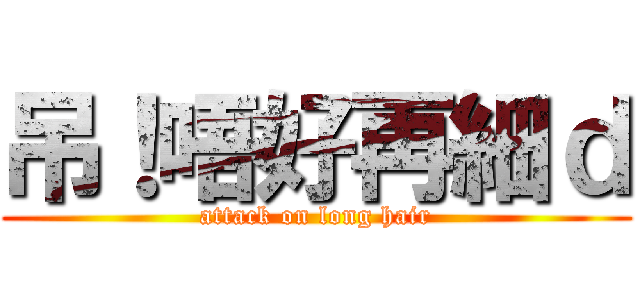 吊！唔好再細ｄ (attack on long hair)