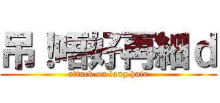 吊！唔好再細ｄ (attack on long hair)