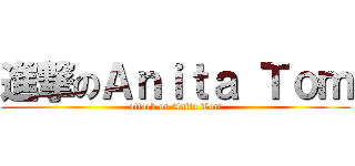 進撃のＡｎｉｔａ Ｔｏｍ (attack on Anita Tom)