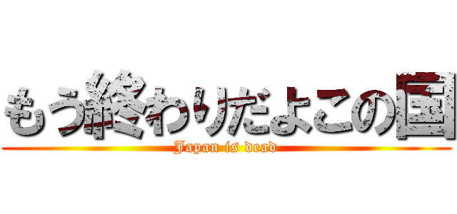 もう終わりだよこの国 (Japan is dead)