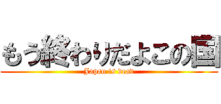 もう終わりだよこの国 (Japan is dead)