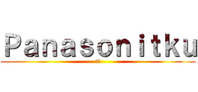 Ｐａｎａｓｏｎｉｔｋｕ (!?)