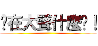 你在大聲什麼啦！ ()