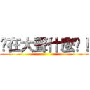 你在大聲什麼啦！ ()