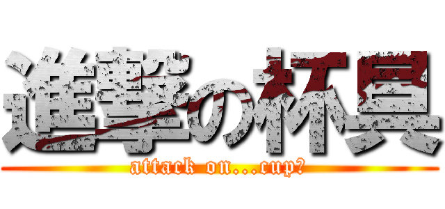 進撃の杯具 (attack on...cup?)