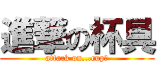 進撃の杯具 (attack on...cup?)