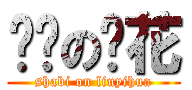 煞笔の刘花 (shabi on liuyihua)