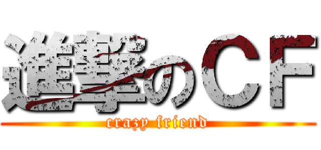 進撃のＣＦ (crazy friend)