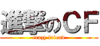 進撃のＣＦ (crazy friend)