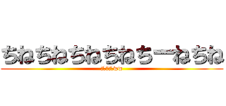 ちねちねちねちねちーねちね (ふ、ばかめww)