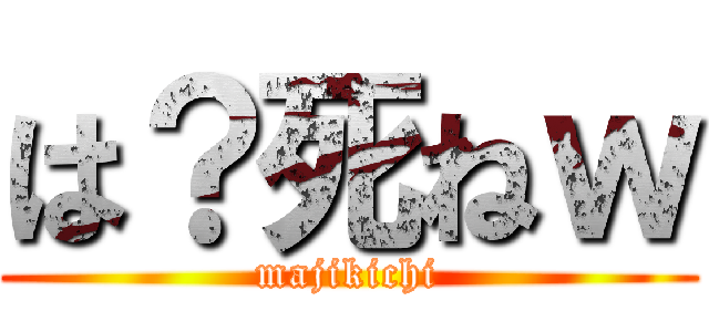 は？死ねｗ (majikichi)