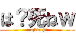 は？死ねｗ (majikichi)