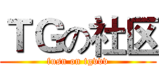 ＴＧの社区 (fusn on tgvvv)