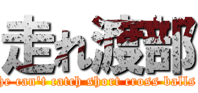 走れ渡部 (he can't catch short cross balls)