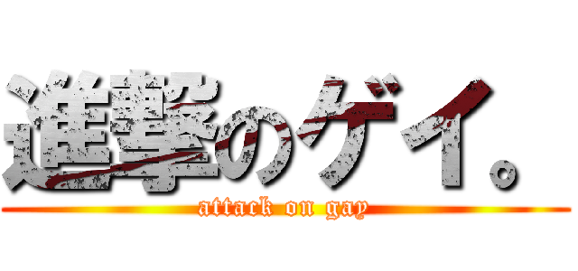 進撃のゲイ。 (attack on gay)