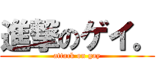進撃のゲイ。 (attack on gay)