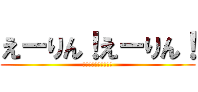 えーりん！えーりん！ (えーりん！えーりん！)