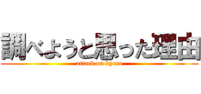 調べようと思った理由 (attack on kyoto)