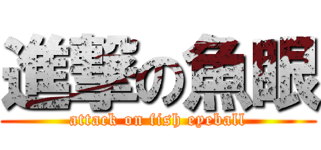 進撃の魚眼 (attack on fish eyeball)