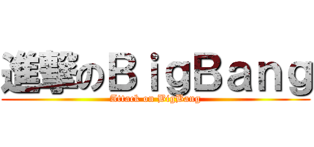 進撃のＢｉｇＢａｎｇ (Attack on BigBang)