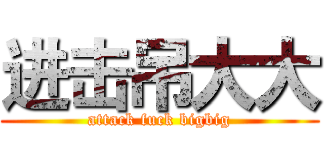 进击吊大大 (attack fuck bigbig)