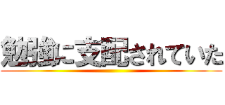 勉強に支配されていた ()