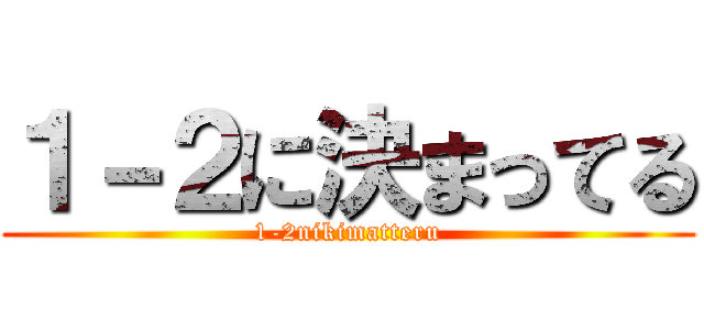 １－２に決まってる (1-2nikimatteru)