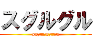 スグルグル (suguruguru)