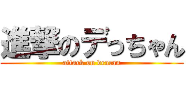 進撃のデっちゃん (attack on deacan)