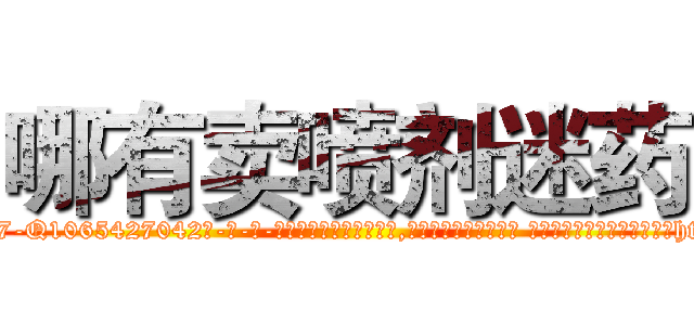 哪有卖喷剂迷药 (哪有卖喷剂迷药【电-话151x68344x817-Q1065427042元-吉-药-业】我们做的是长期生意,靠的是老客户长期支持 哪有卖喷剂迷药在发表了一篇http://sngk.net/RZyBha

参考消息网我们做的是长期生意,靠的是老客户长期支持也许我们早该意识到，就连鲍勃·霍斯金斯（金球奖戏剧类电影男主角 
)