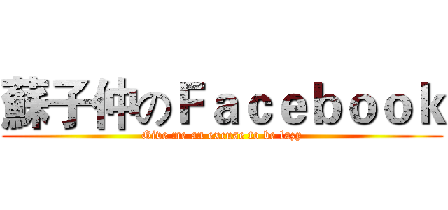蘇子仲のＦａｃｅｂｏｏｋ (Give me an excuse to be lazy)