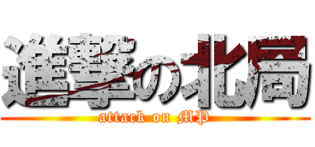 進撃の北局 (attack on MP)