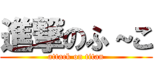 進撃のふ～こ (attack on titan)