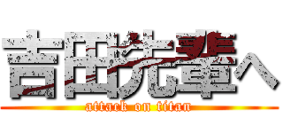 吉田先輩へ (attack on titan)