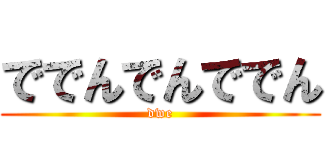 ででんでんででん (dwe)