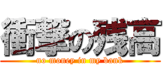 衝撃の残高 (no money in my bank)