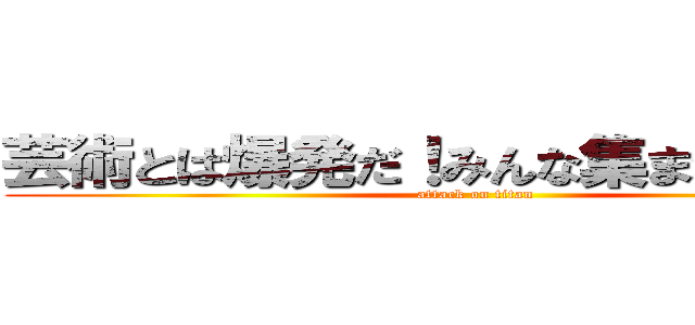 芸術とは爆発だ！みんな集まれ夏の陣！ (attack on titan)