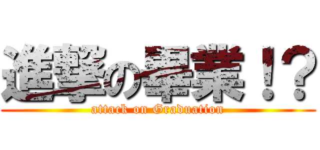 進撃の畢業！？ (attack on Graduation)