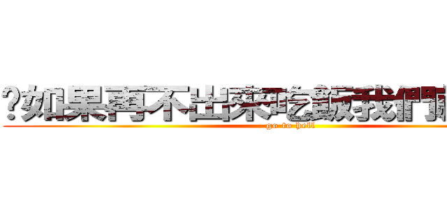 你如果再不出來吃飯我們就離婚吧 (go to hell)