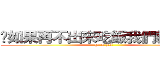 你如果再不出來吃飯我們就離婚吧 (go to hell)