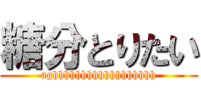 糖分とりたい (aghhhhhhhhhhhhhhhhhh)