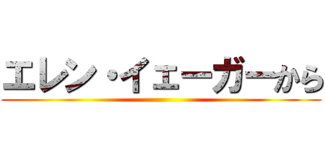 エレン・イェーガーから ()