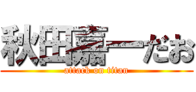 秋田嘉一だお (attack on titan)