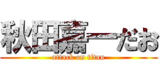 秋田嘉一だお (attack on titan)