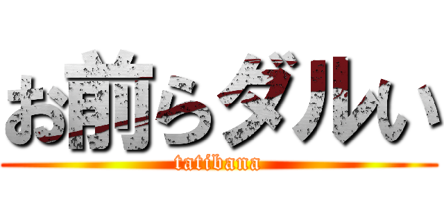 お前らダルい (tatibana)