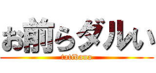 お前らダルい (tatibana)